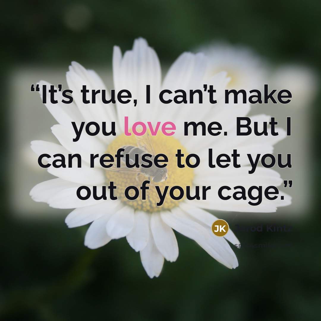“It’s true, I can’t make you love me. But I can refuse to let you out of your cage.” quote by Jarod Kintz