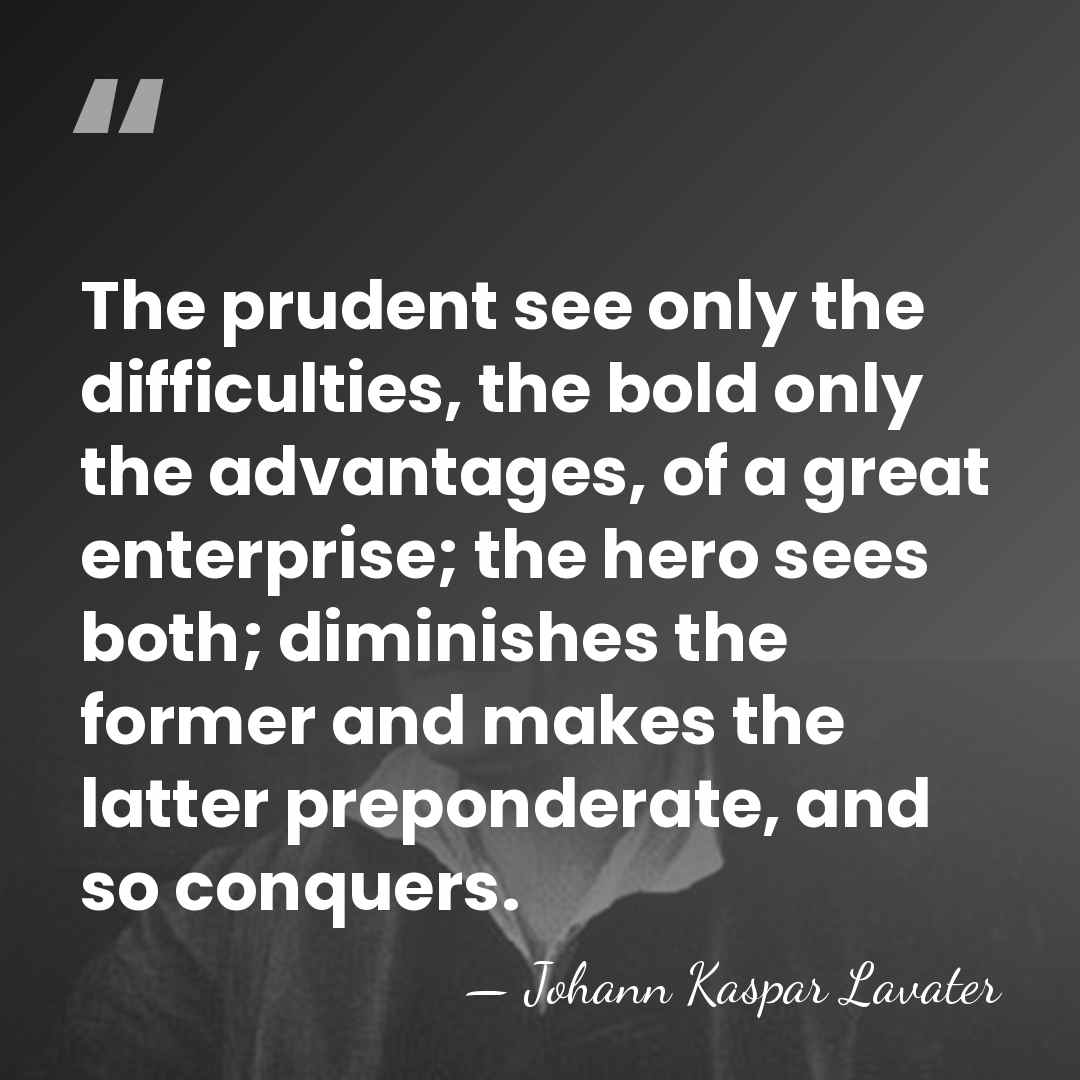 The prudent see only the difficulties, the bold only the advantages, of&hellip; - Johann Kaspar Lavater