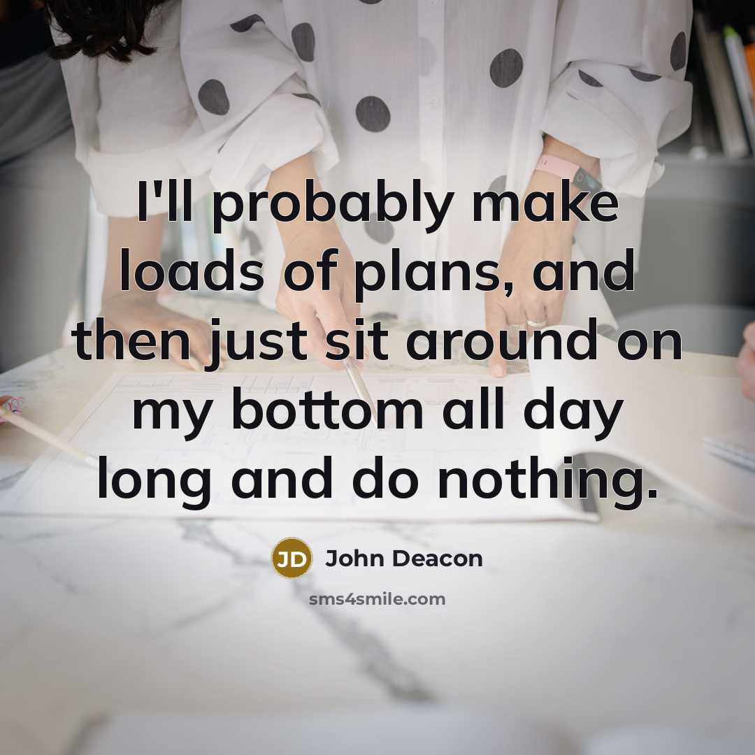 “I'll probably make loads of plans, and then just sit…” quote by John Deacon