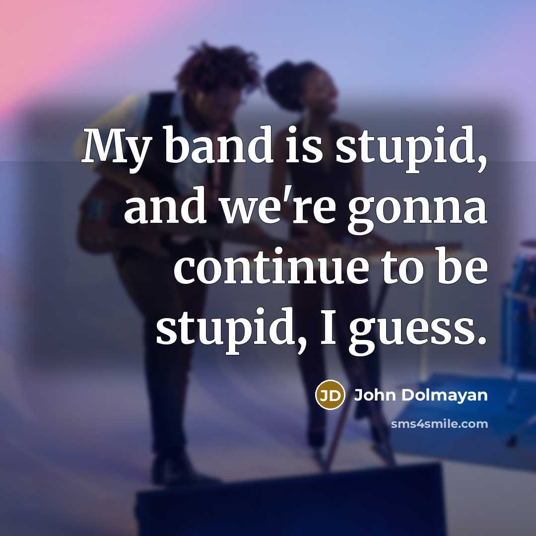 “My band is stupid, and we're gonna continue to be…” quote by John Dolmayan