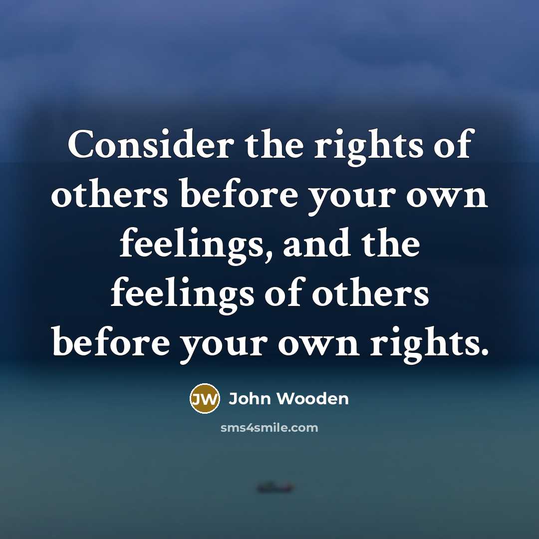 “Consider the rights of others before your own feelings, and…” quote by John Wooden