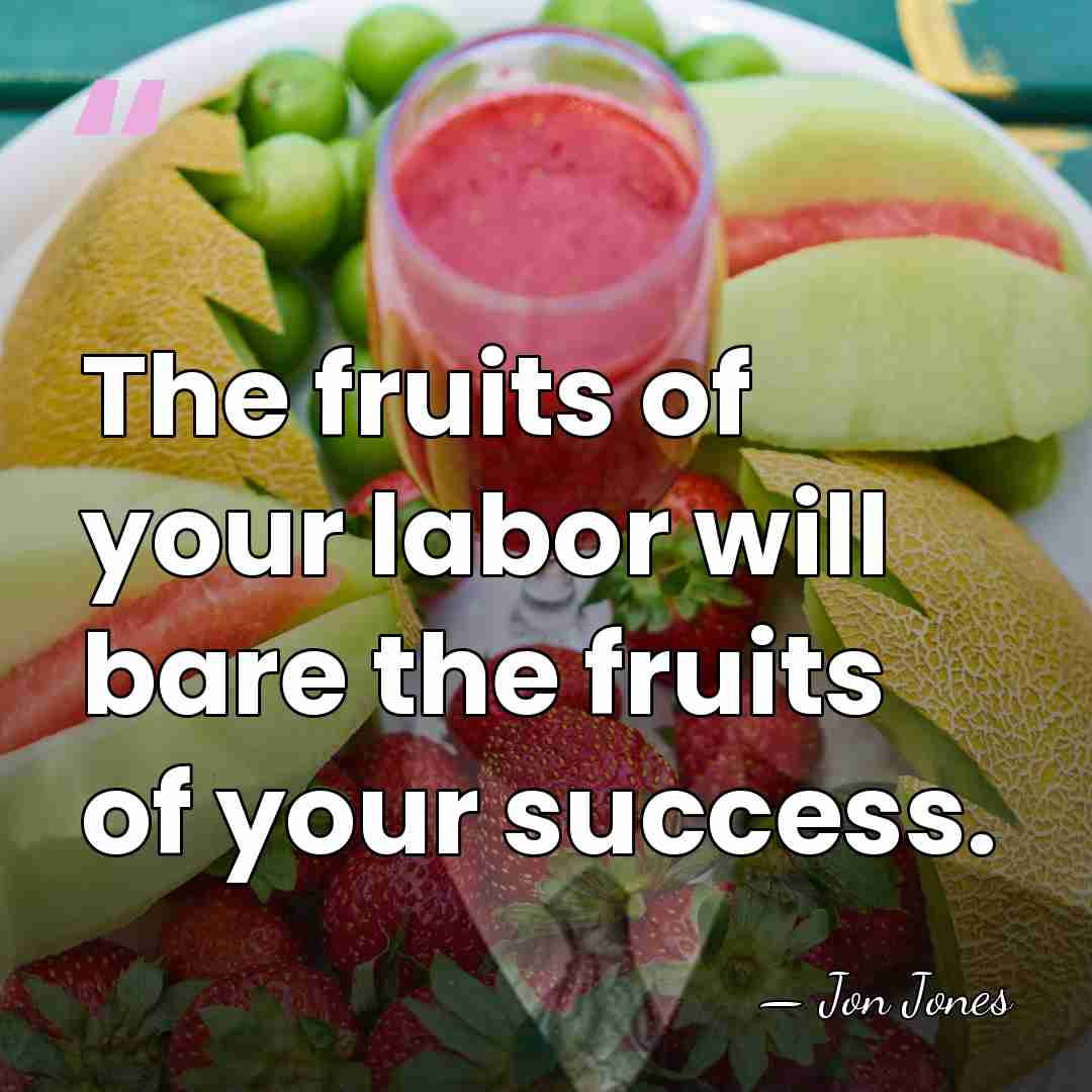 The fruits of your labor will bare the fruits of your success. - Jon Jones