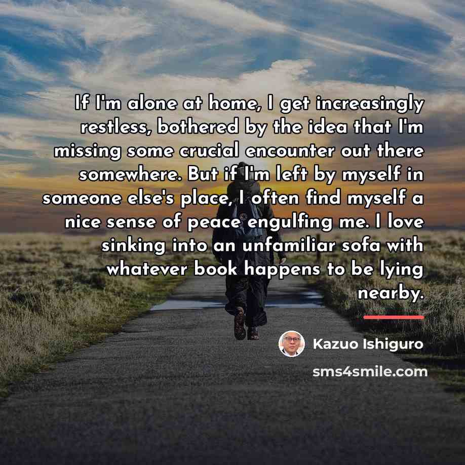 “If I'm alone at home, I get increasingly restless, bothered…” quote by Kazuo Ishiguro