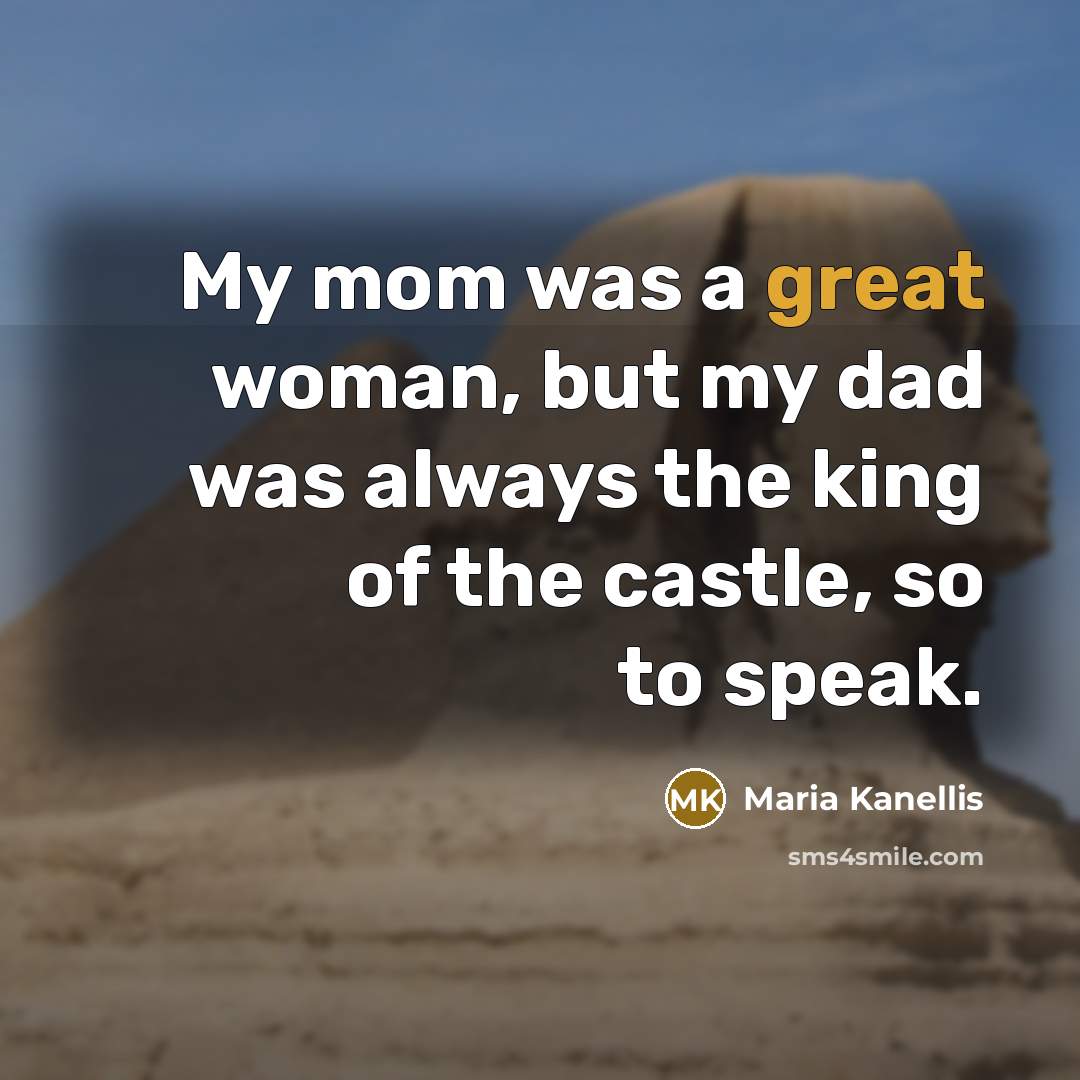 “My mom was a great woman, but my dad was always the king of the castle, so to speak.” quote by Maria Kanellis