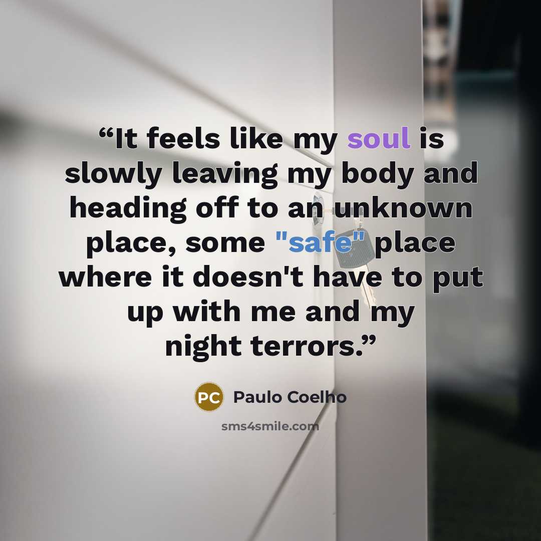 “It feels like my soul is slowly leaving my body and heading off to an unknown place, some "safe" place where it doesn't have to put up with me and my night terrors.” quote by Paulo Coelho