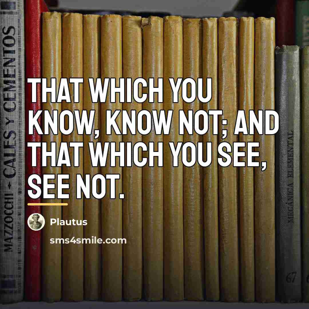 “That which you know, know not; and that which you…” quote by Plautus