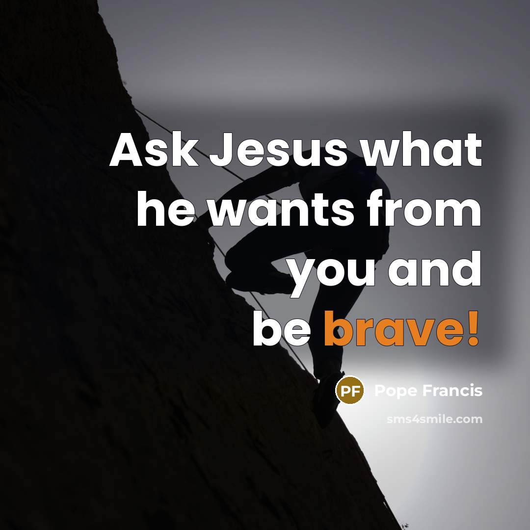 “Ask Jesus what he wants from you and be brave!…” quote by Pope Francis