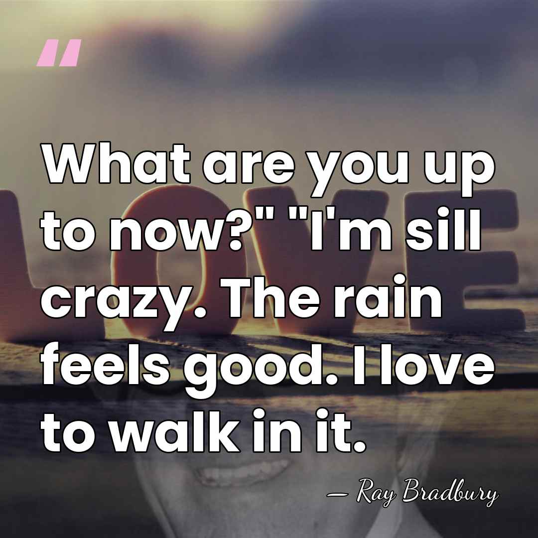What are you up to now?" "I'm sill crazy. The rain feels&hellip; - Ray Bradbury