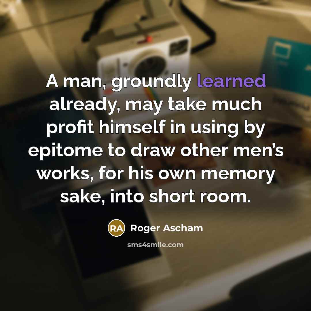 “A man, groundly learned already, may take much profit himself…” quote by Roger Ascham