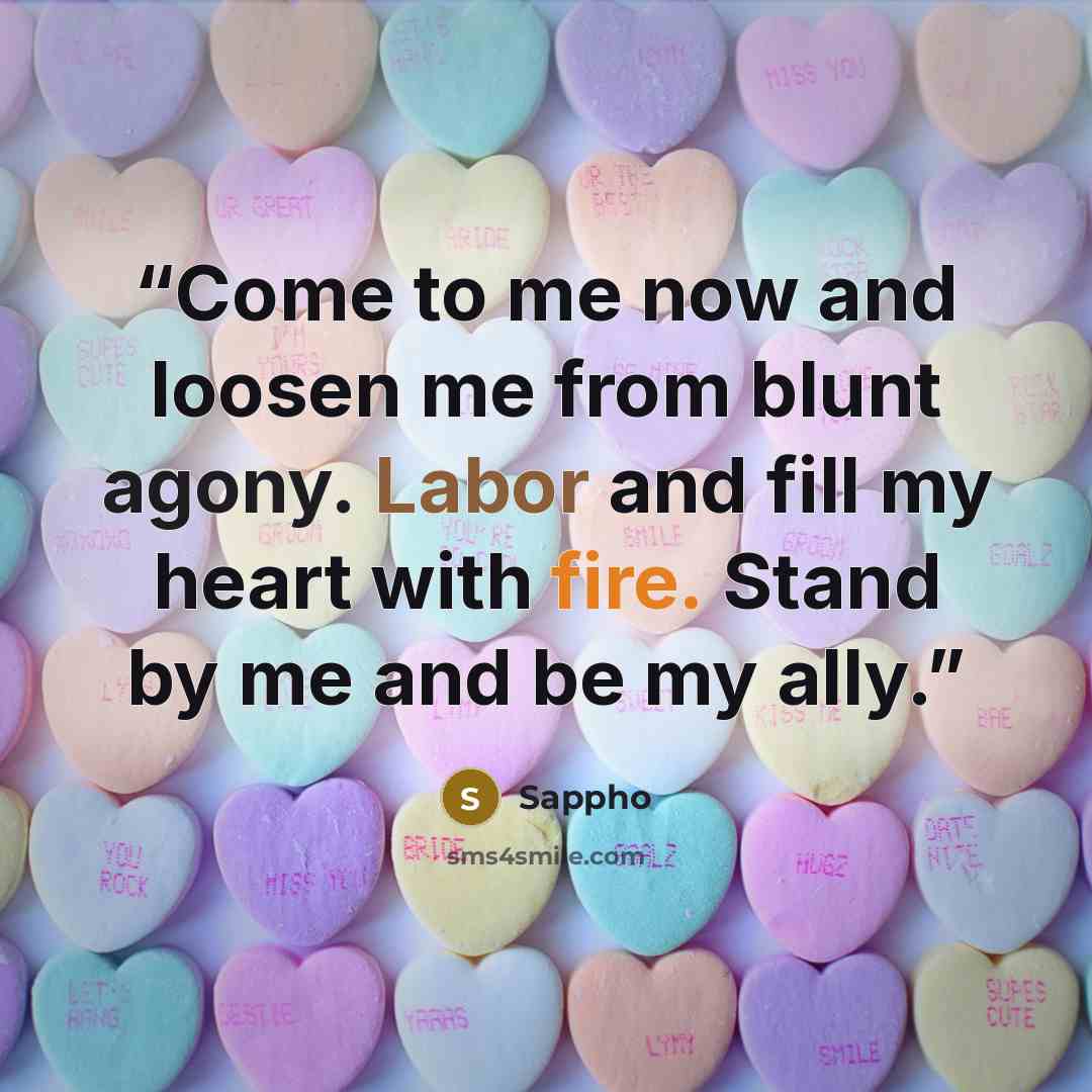 “Come to me now and loosen me from blunt agony. Labor and fill my heart with fire. Stand by me and be my ally.” quote by Sappho