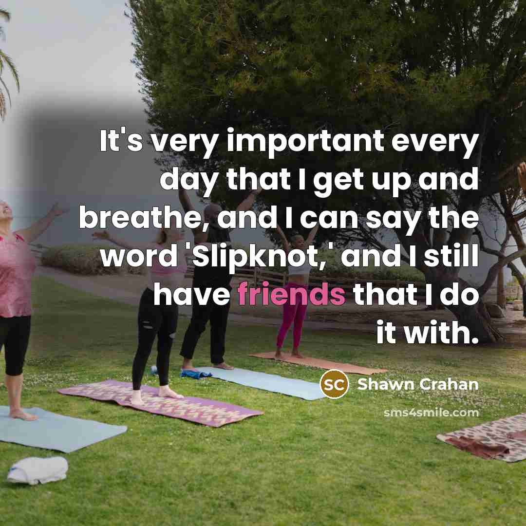 “It's very important every day that I get up and breathe, and I can say the word 'Slipknot,' and I still have friends that I do it with.” quote by Shawn Crahan