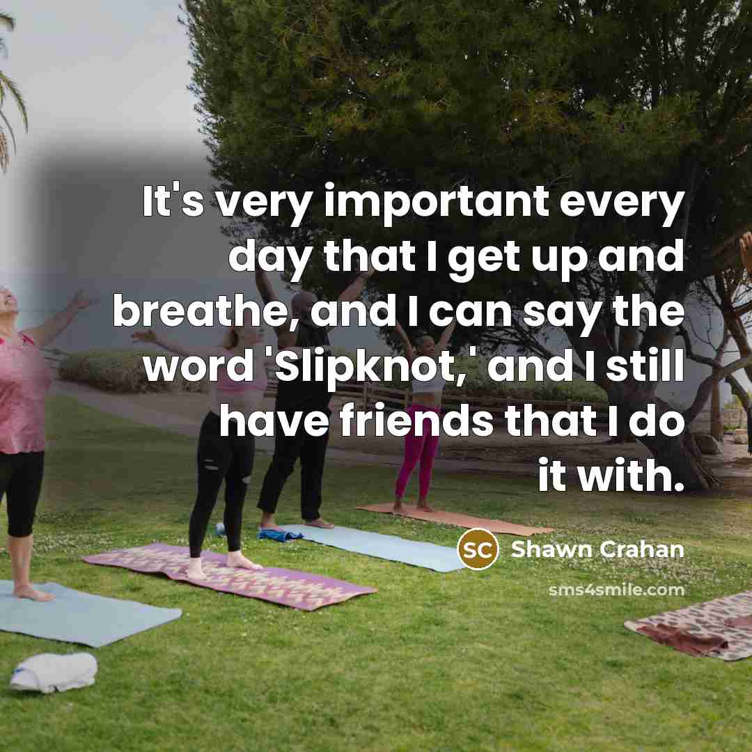 “It's very important every day that I get up and…” quote by Shawn Crahan