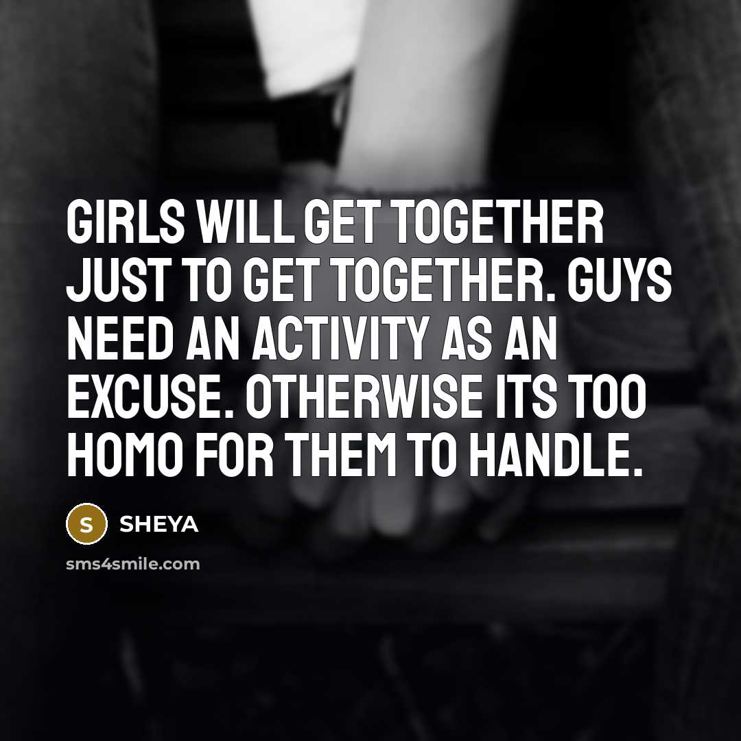 “Girls will get together just to get together. Guys need…” quote by SHEYA