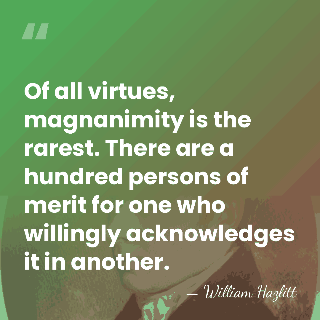 Of all virtues, magnanimity is the rarest. There are a hundred persons&hellip; - William Hazlitt
