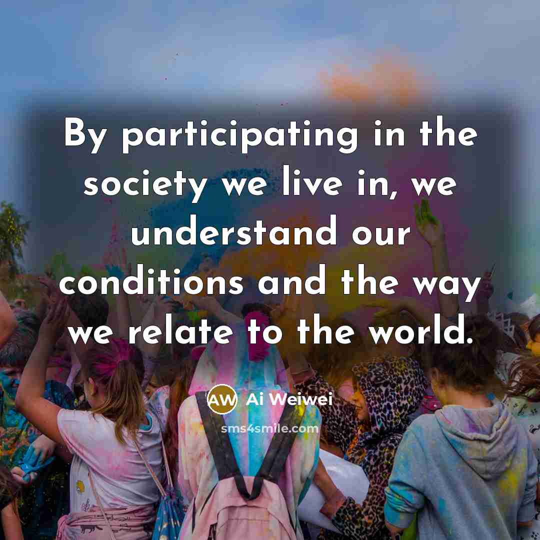 “By participating in the society we live in, we understand…” quote by Ai Weiwei