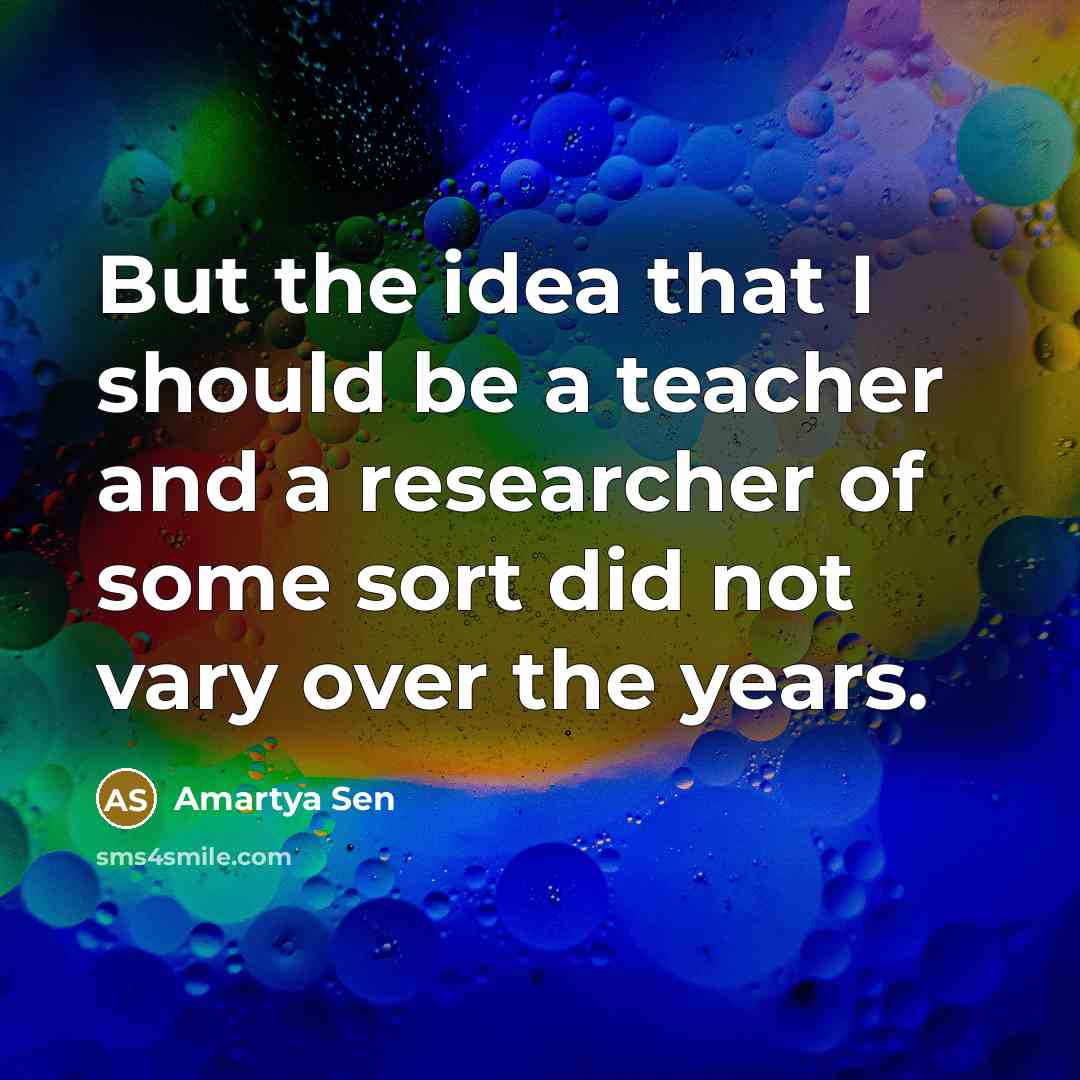 “But the idea that I should be a teacher and a researcher of some sort did not vary over the years.” quote by Amartya Sen