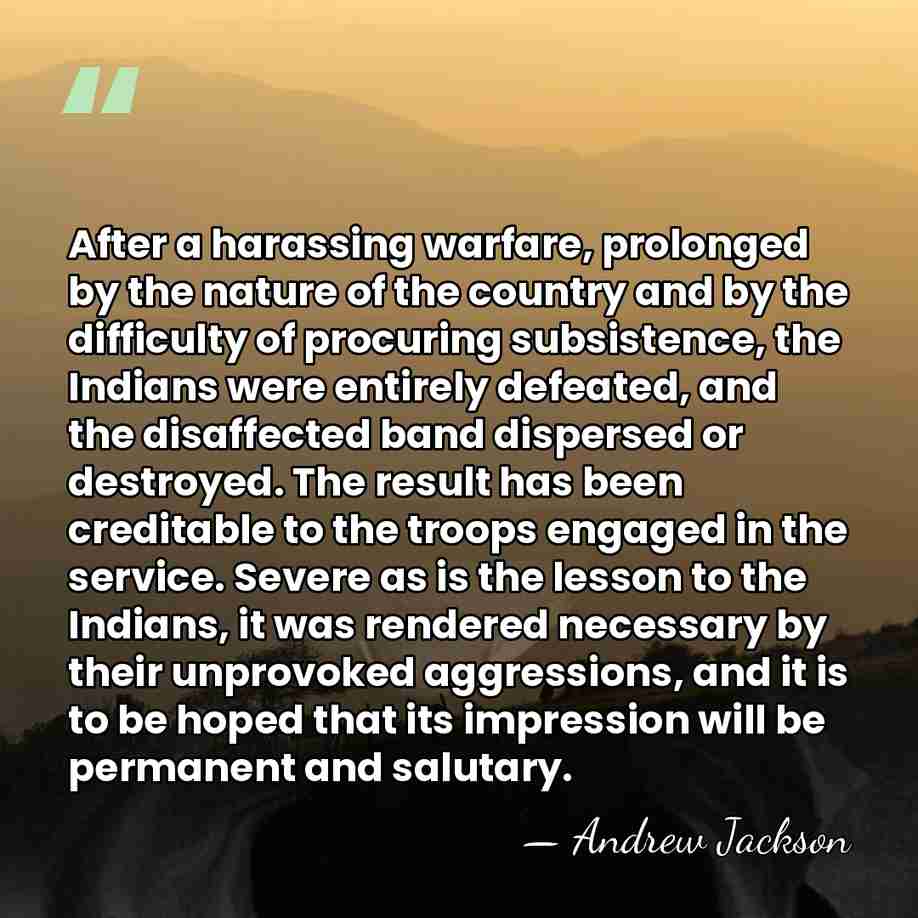 After a harassing warfare, prolonged by the nature of the country and&hellip; - Andrew Jackson