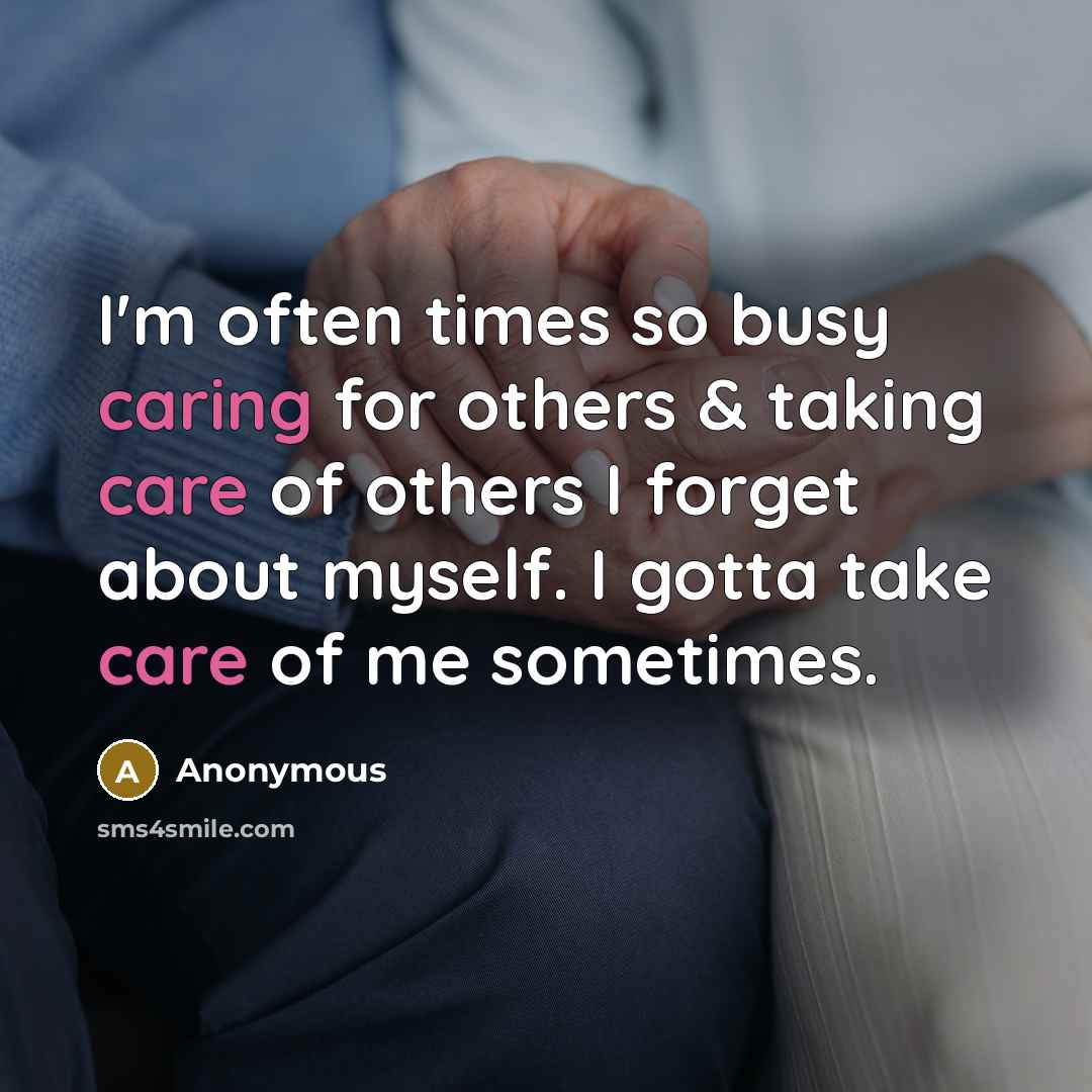 “I'm often times so busy caring for others & taking care of others I forget about myself. I gotta take care of me sometimes.” quote by Anonymous