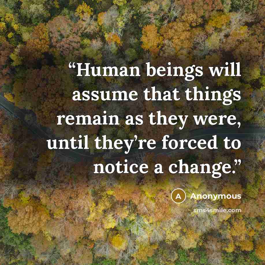 “Human beings will assume that things remain as they were, until they’re forced to notice a change.” quote by Anonymous