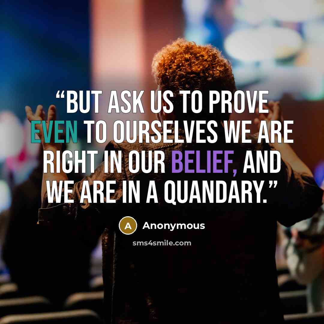 “But ask us to prove even to ourselves we are right in our belief, and we are in a quandary.” quote by Anonymous