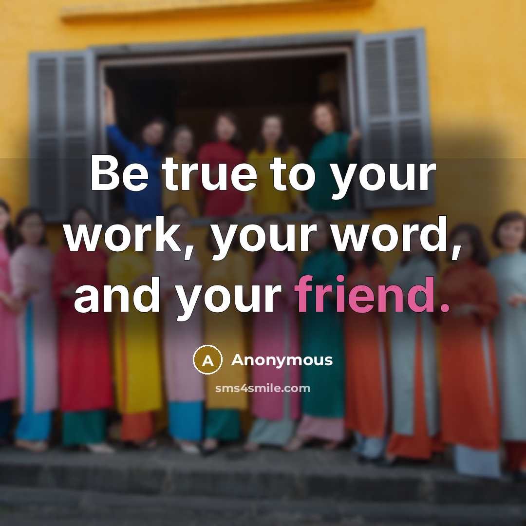“Be true to your work, your word, and your friend.” quote by Anonymous
