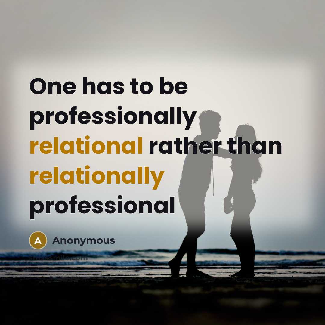 “One has to be professionally relational rather than relationally professional” quote by Anonymous
