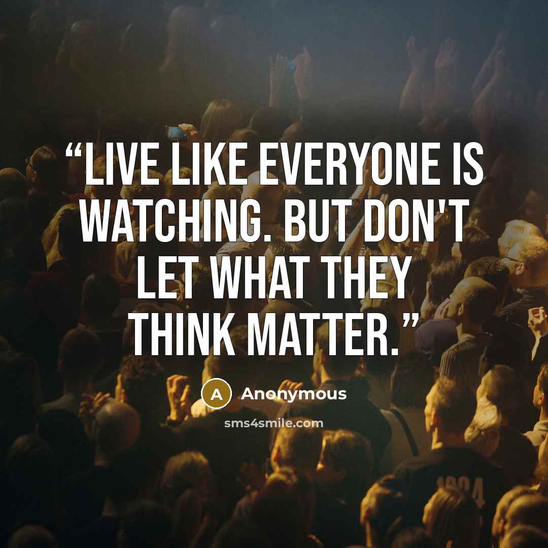“Live like everyone is watching. But don't let what they think matter.” quote by Anonymous