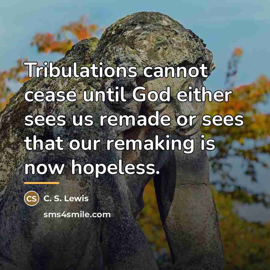 “Tribulations cannot cease until God either sees us remade or…” quote by C. S. Lewis