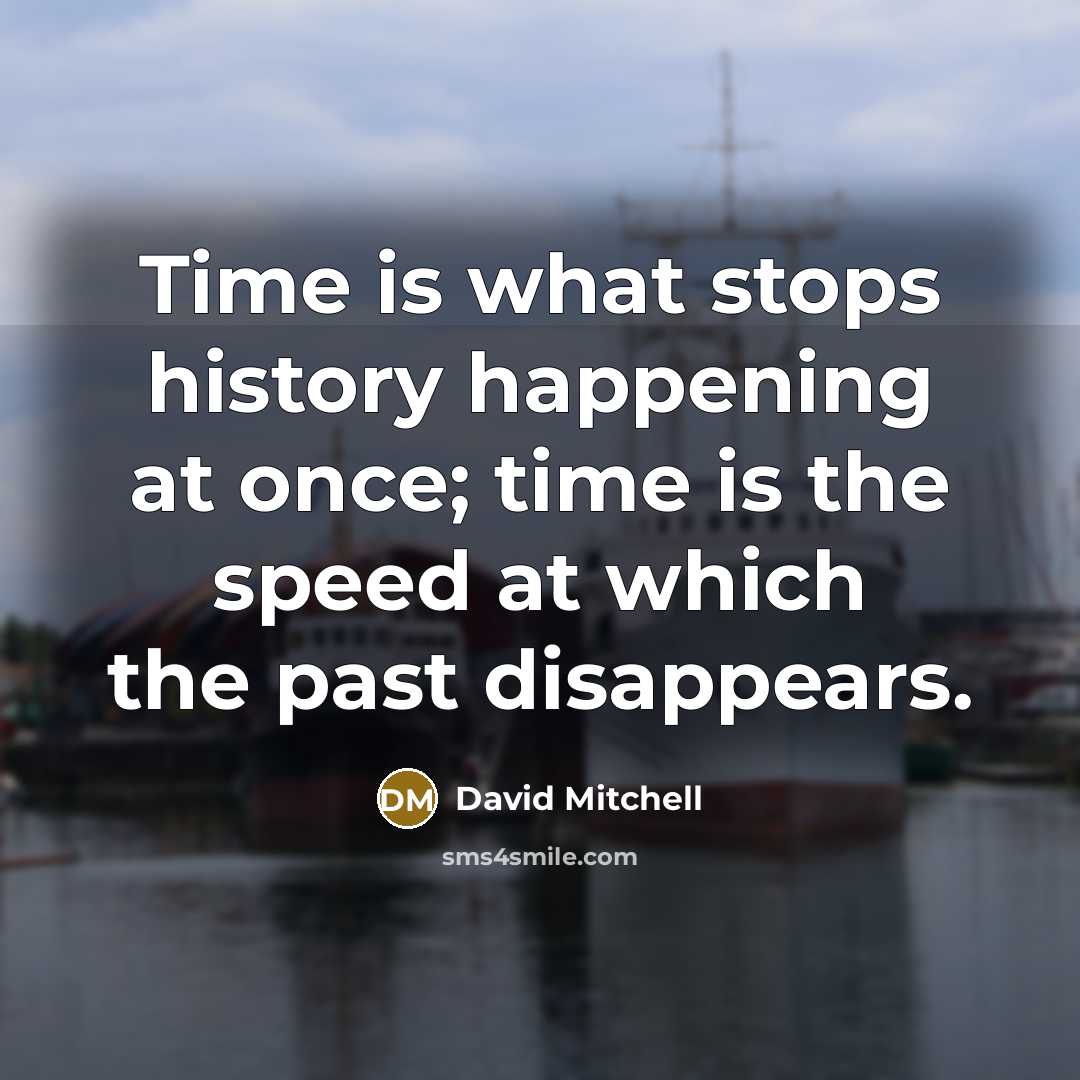 “Time is what stops history happening at once; time is the speed at which the past disappears.” quote by David Mitchell