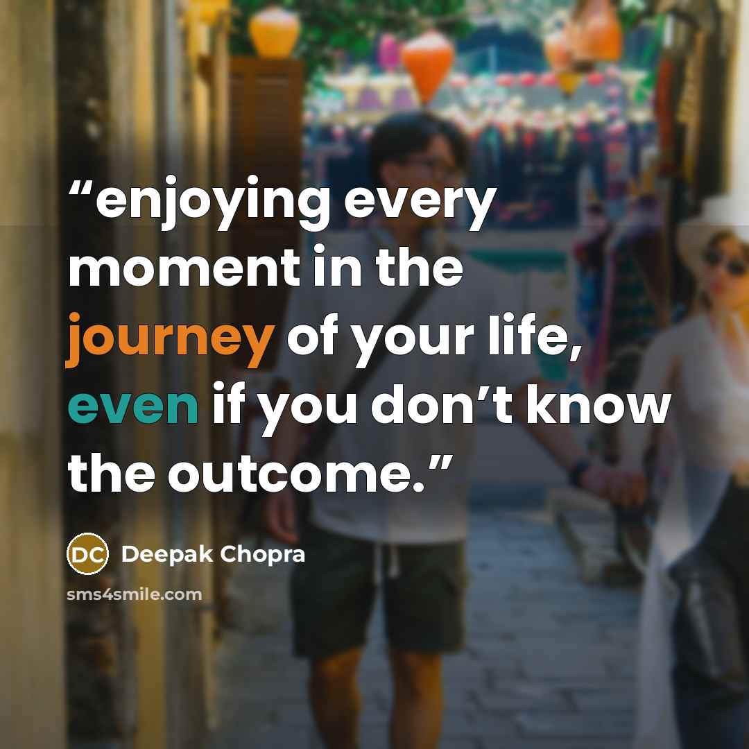 “enjoying every moment in the journey of your life, even if you don’t know the outcome.” quote by Deepak Chopra