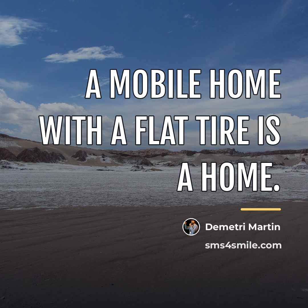 “A mobile home with a flat tire is a home.…” quote by Demetri Martin