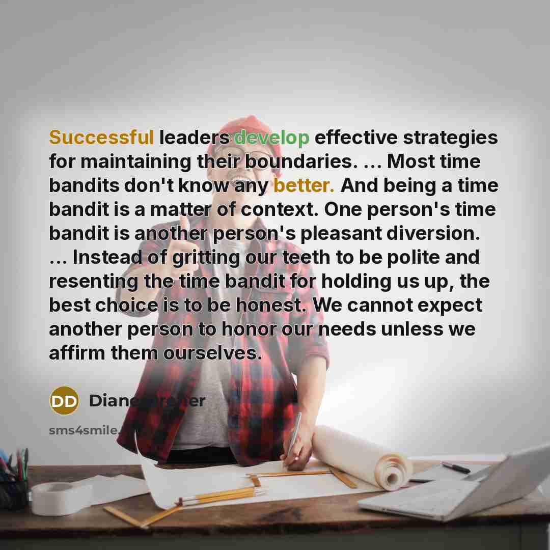 “Successful leaders develop effective strategies for maintaining their boundaries. ... Most time bandits don't know any better. And being a time bandit is a matter of context. One person's time bandit is another person's pleasant diversion. ... Instead of gritting our teeth to be polite and…” quote by Diane Dreher