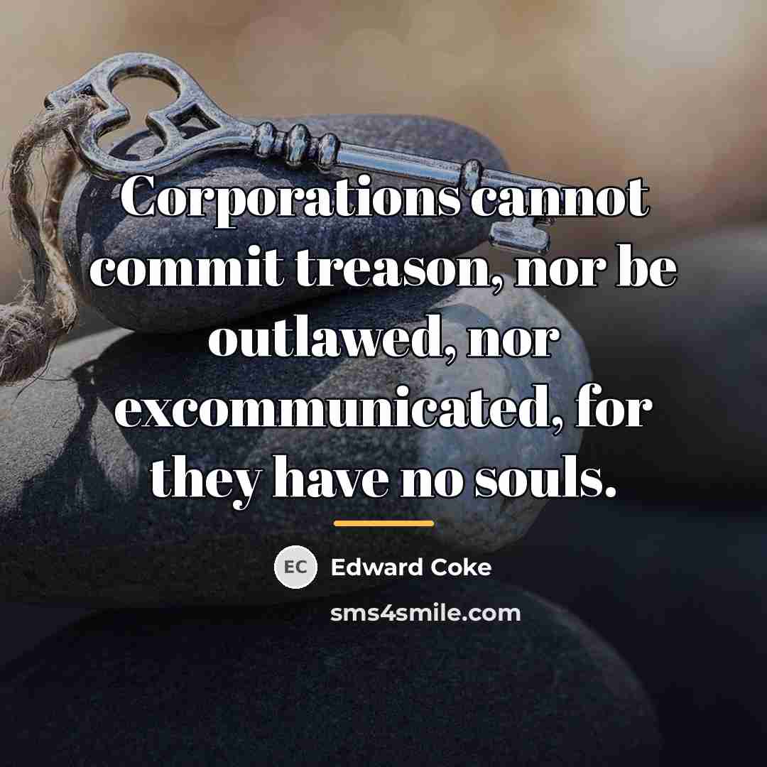 “Corporations cannot commit treason, nor be outlawed, nor excommunicated, for…” quote by Edward Coke