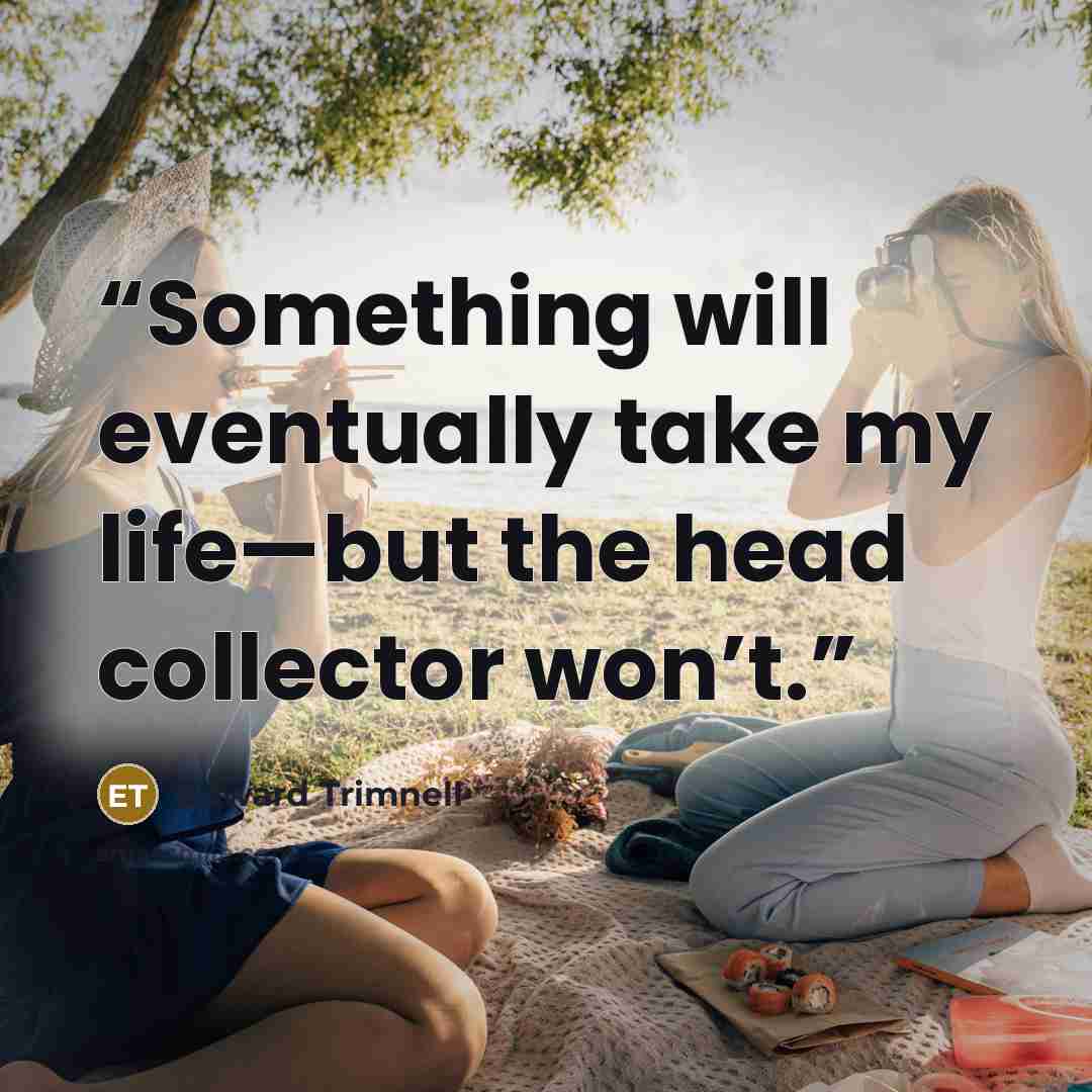 “Something will eventually take my life—but the head collector won’t.” quote by Edward Trimnell