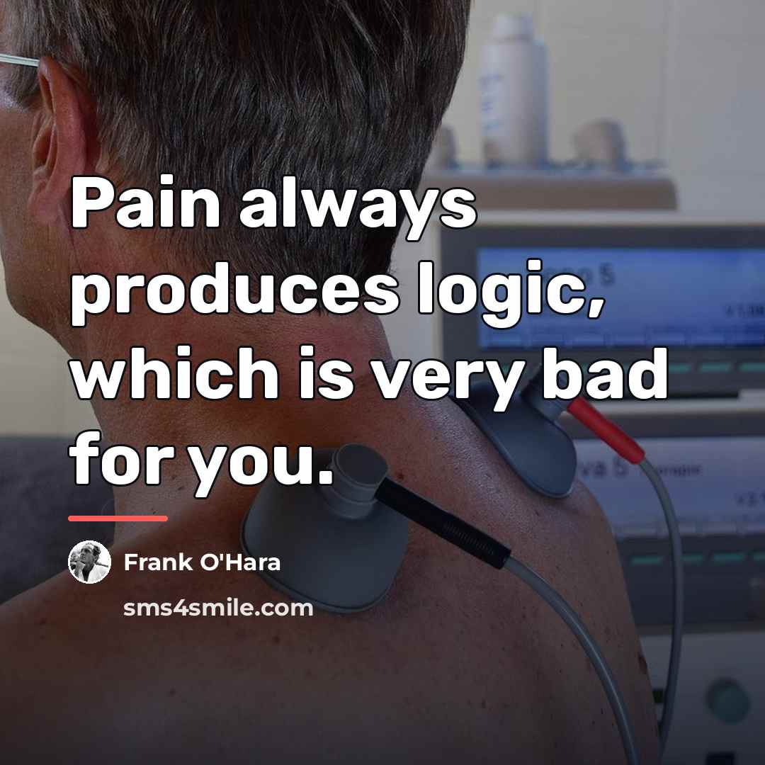 “Pain always produces logic, which is very bad for you.…” quote by Frank O'Hara
