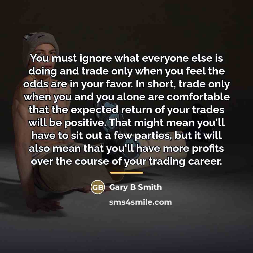 “You must ignore what everyone else is doing and trade…” quote by Gary B Smith
