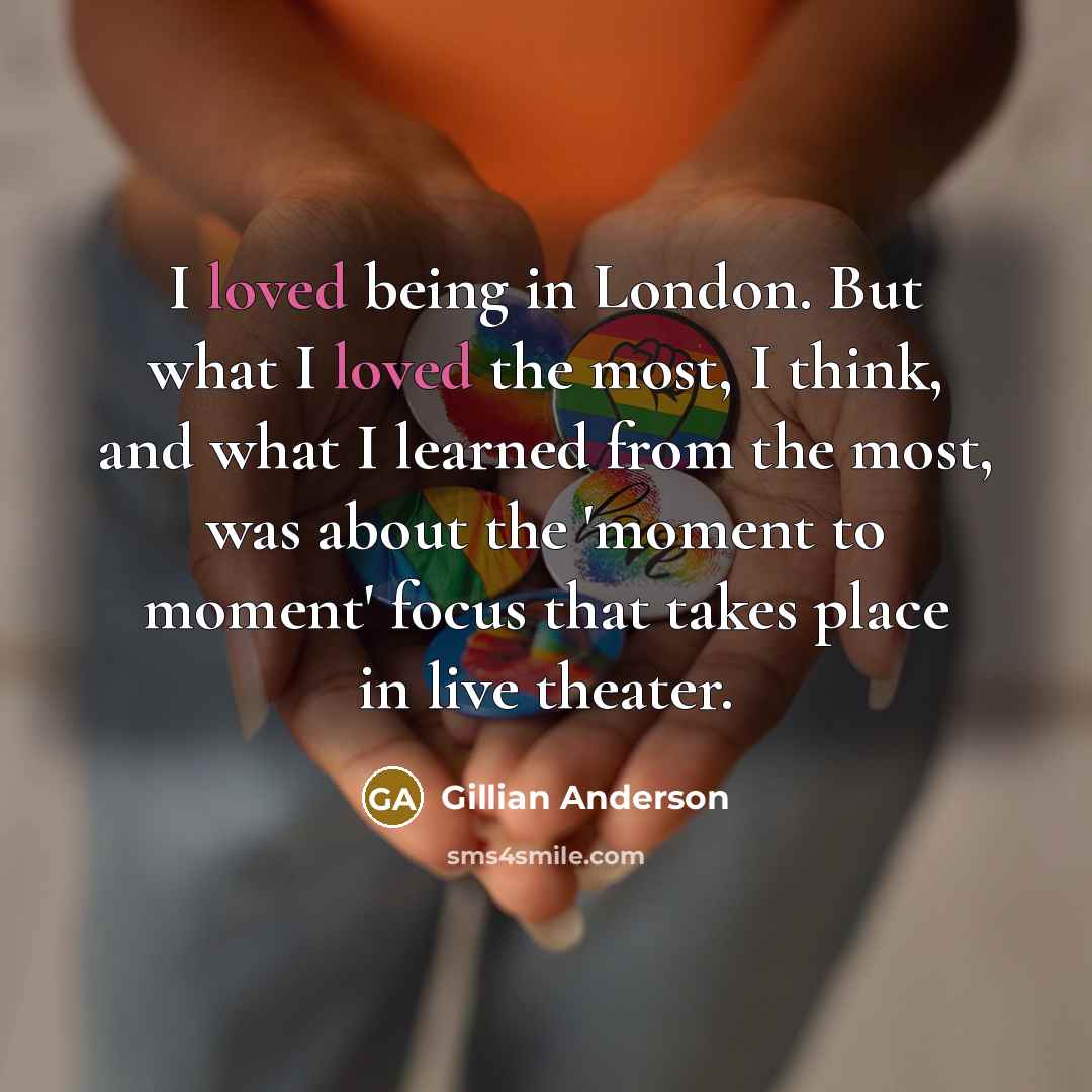 “I loved being in London. But what I loved the…” quote by Gillian Anderson