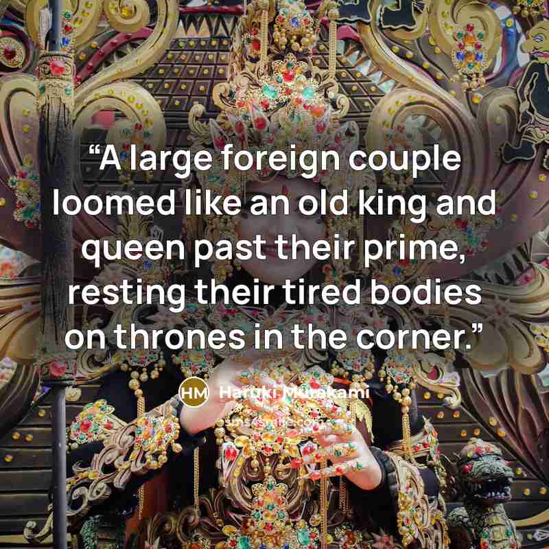 “A large foreign couple loomed like an old king and queen past their prime, resting their tired bodies on thrones in the corner.” quote by Haruki Murakami