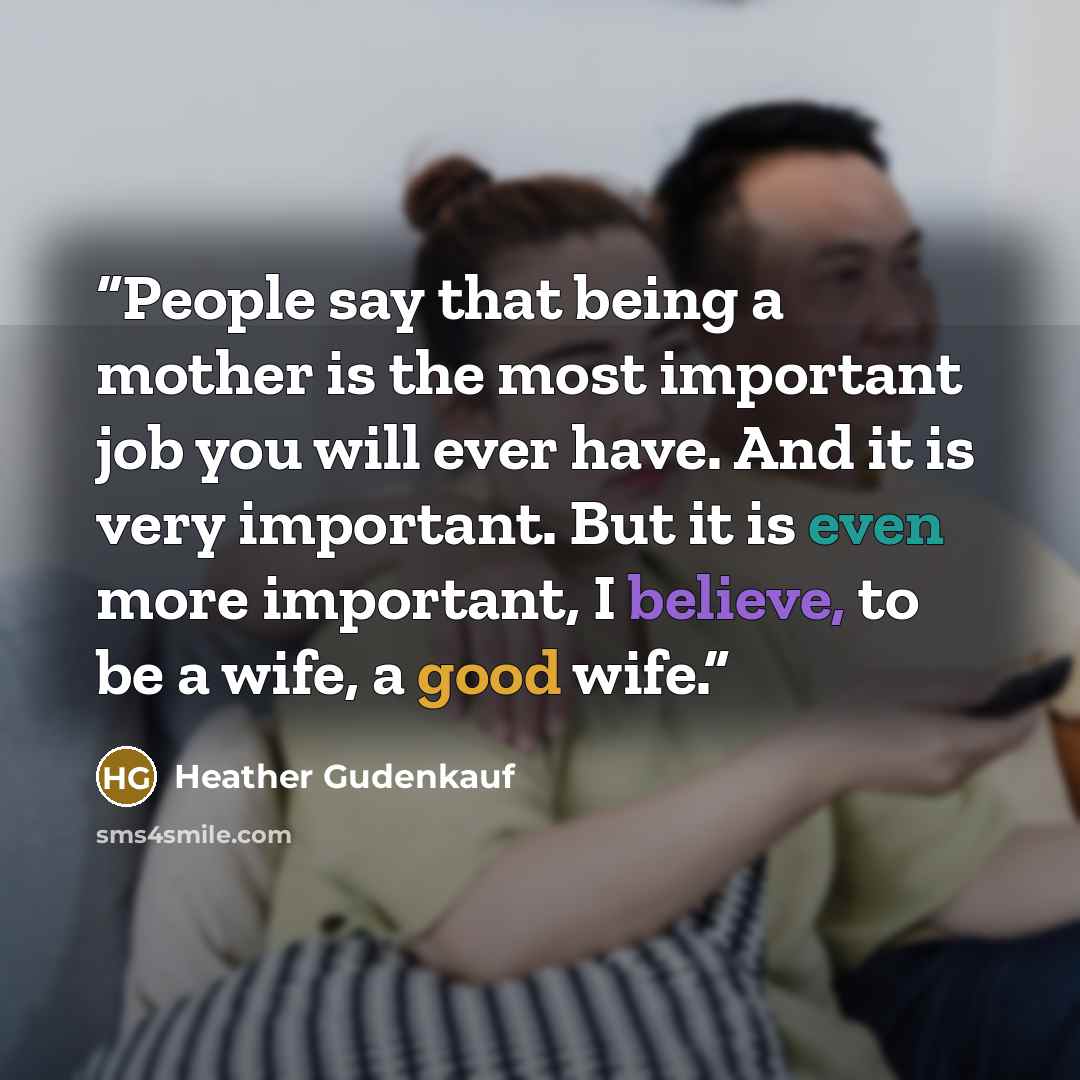 “People say that being a mother is the most important job you will ever have. And it is very important. But it is even more important, I believe, to be a wife, a good wife.” quote by Heather Gudenkauf