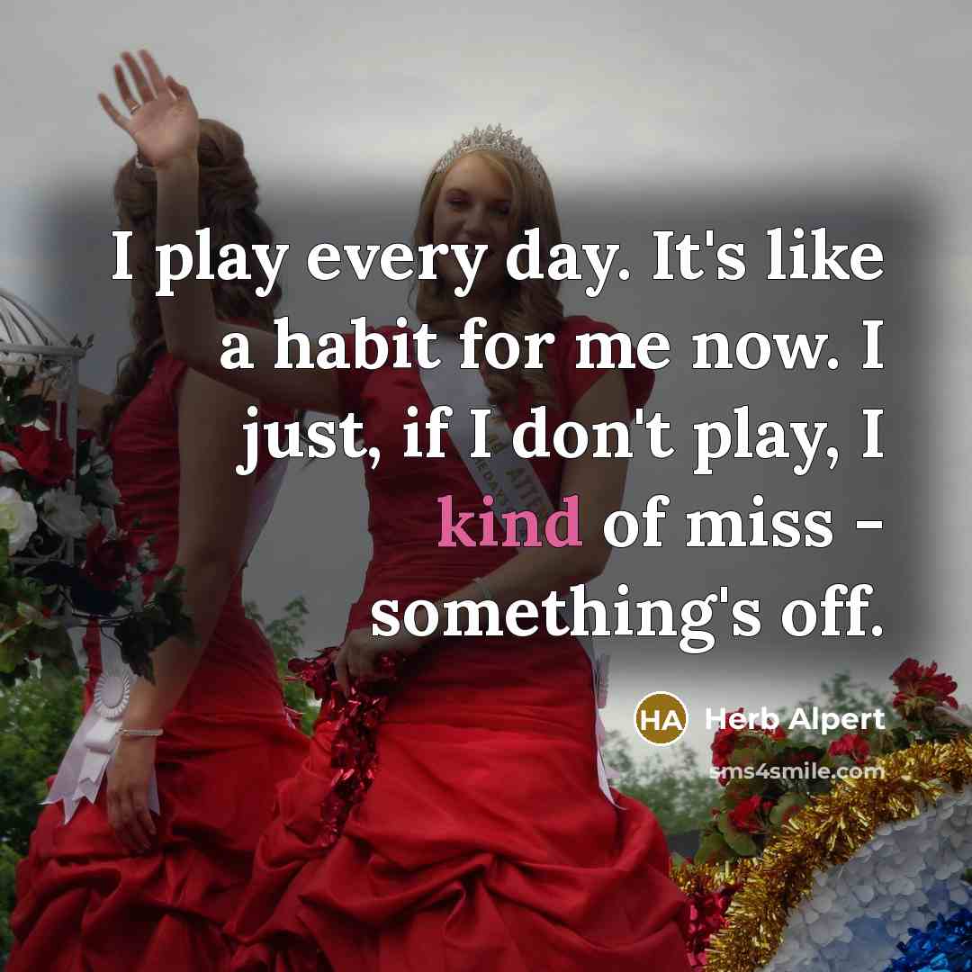 “I play every day. It's like a habit for me…” quote by Herb Alpert