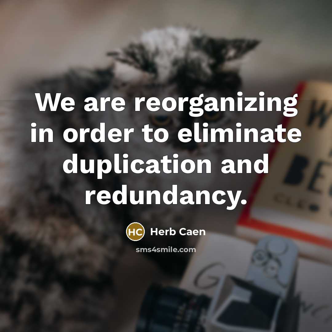 “We are reorganizing in order to eliminate duplication and redundancy.…” quote by Herb Caen