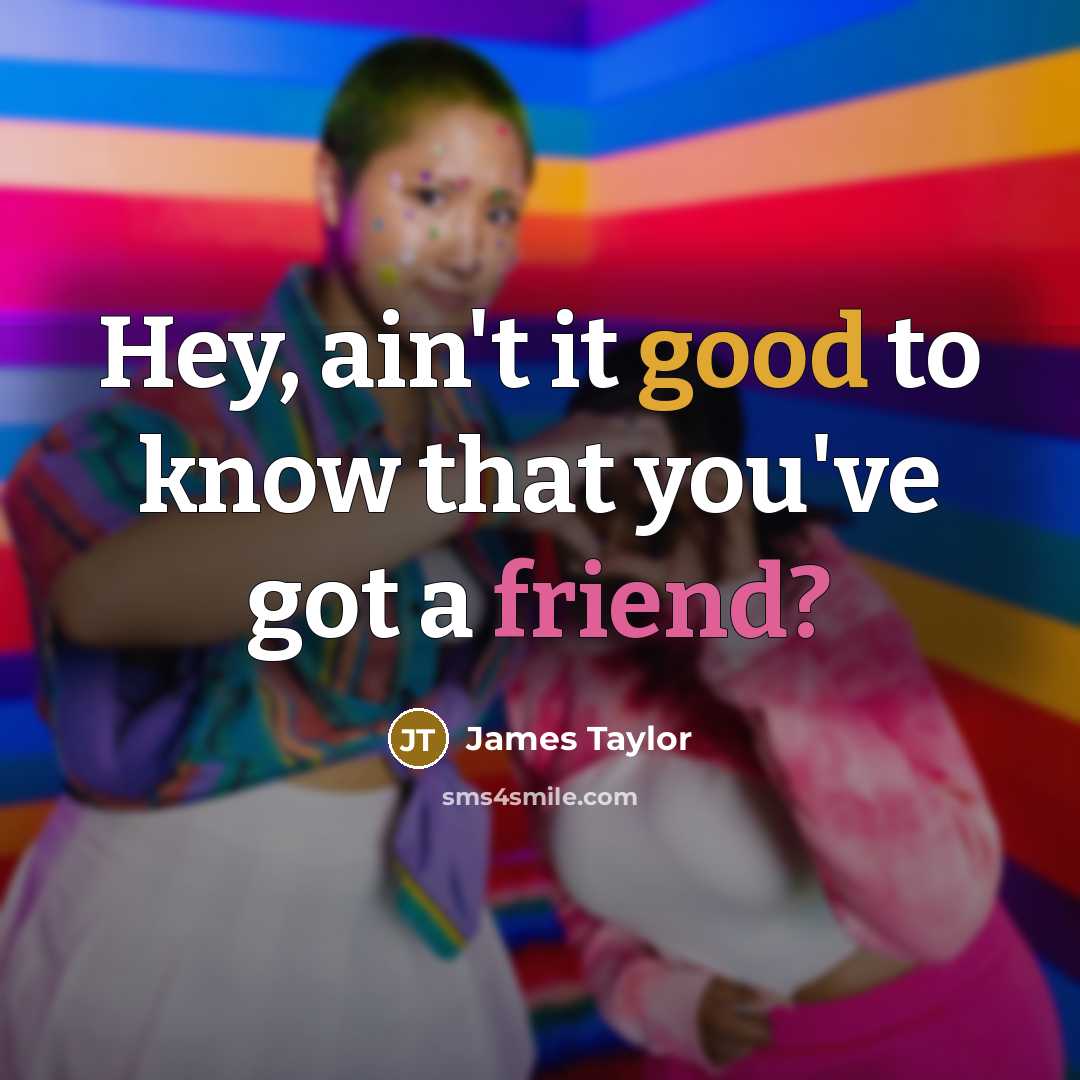 “Hey, ain't it good to know that you've got a friend?” quote by James Taylor