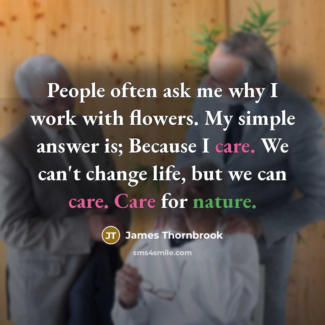 “People often ask me why I work with flowers. My simple answer is; Because I care. We can't change life, but we can care. Care for nature.” quote by James Thornbrook