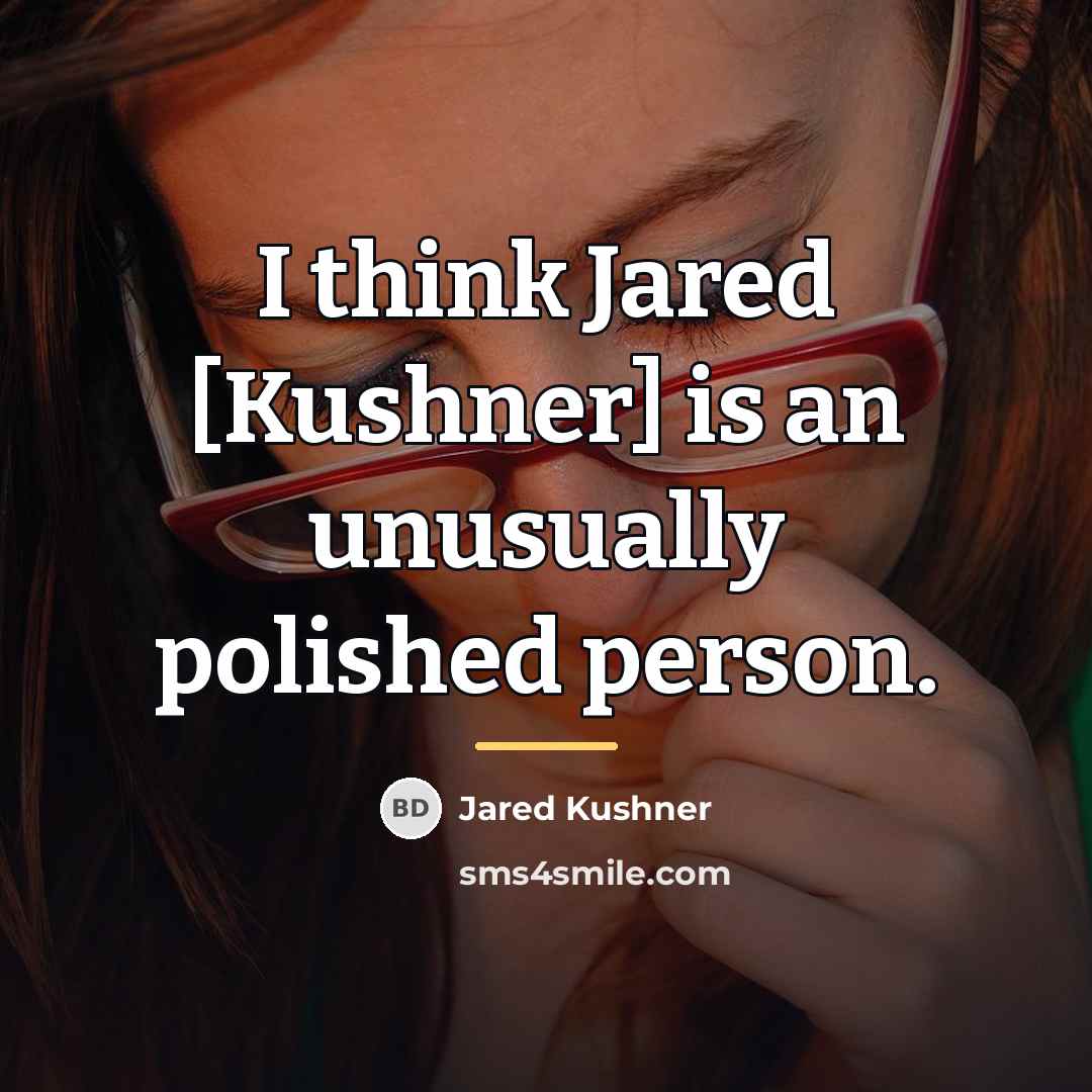 “I think Jared [Kushner] is an unusually polished person.…” quote by Jared Kushner