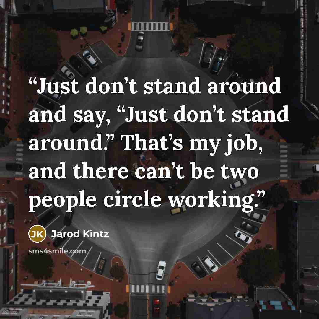 “Just don’t stand around and say, “Just don’t stand around.” That’s my job, and there can’t be two people circle working.” quote by Jarod Kintz