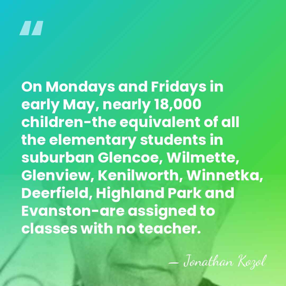 On Mondays and Fridays in early May, nearly 18,000 children-the equivalent of&hellip; - Jonathan Kozol