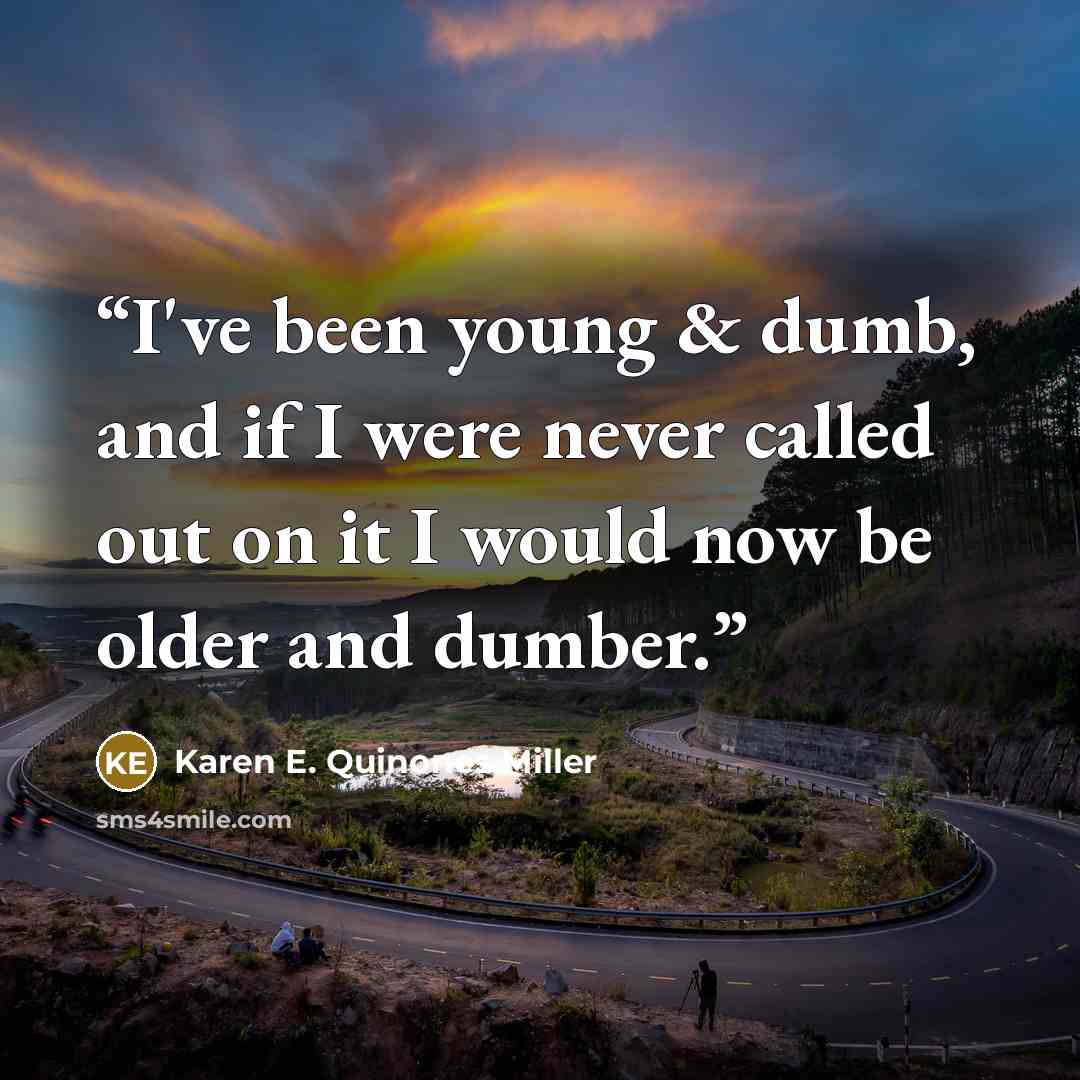 “I've been young & dumb, and if I were never called out on it I would now be older and dumber.” quote by Karen E. Quinones Miller