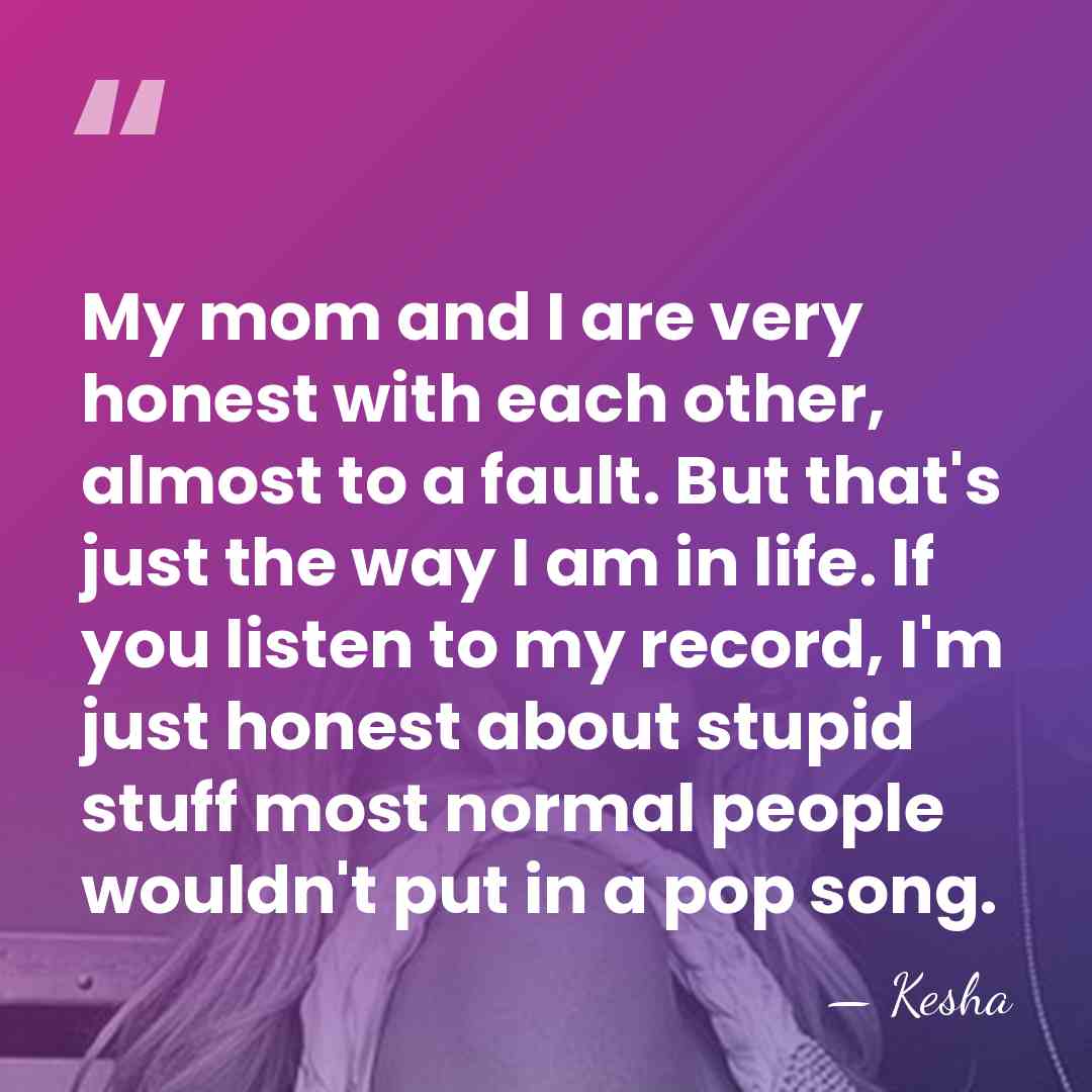 My mom and I are very honest with each other, almost to&hellip; - Kesha