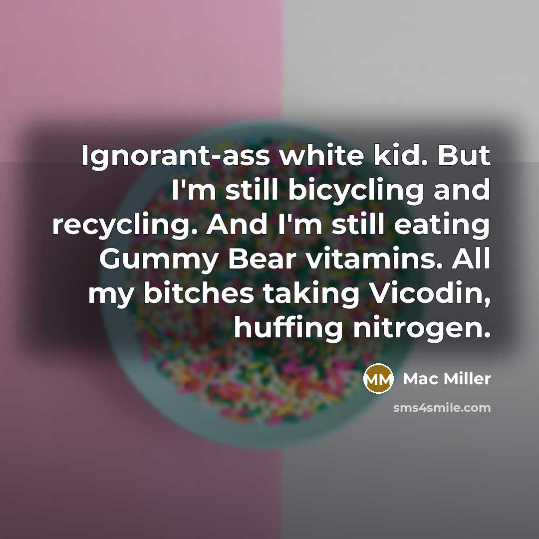 “Ignorant-ass white kid. But I'm still bicycling and recycling. And I'm still eating Gummy Bear vitamins. All my bitches taking Vicodin, huffing nitrogen.” quote by Mac Miller
