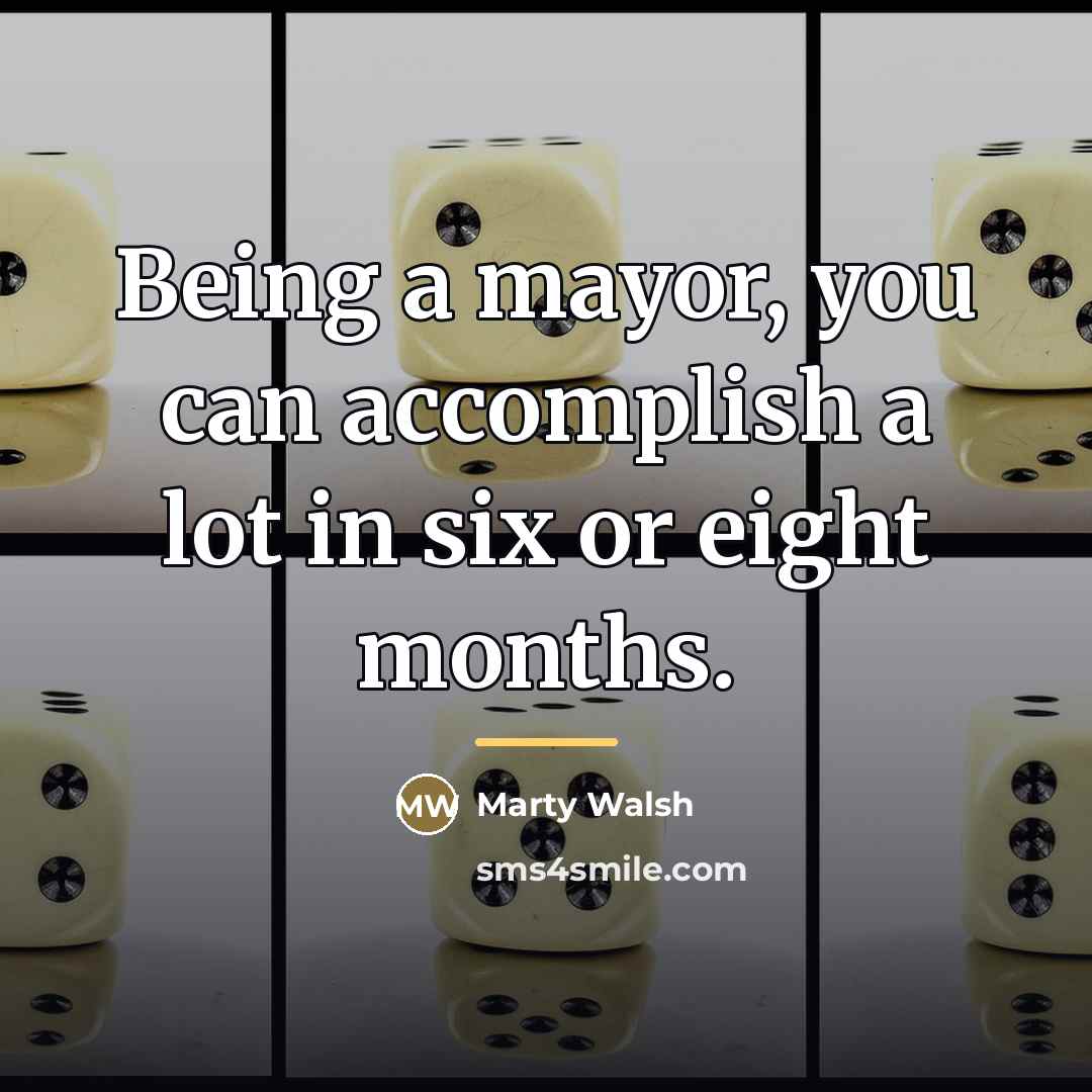 “Being a mayor, you can accomplish a lot in six…” quote by Marty Walsh
